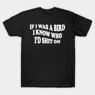 if i was a bird i know who i’d shit on T-Shirt